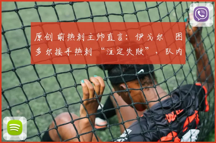 原创 前热刺主帅直言：伊戈尔・图多尔接手热刺 “注定失败”，队内氛围 “ toxic 至极”