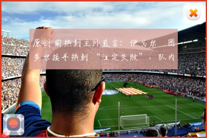 原创 前热刺主帅直言:伊戈尔・图多尔接手热刺 “注定失败”,队内氛围 “ toxic 至极”