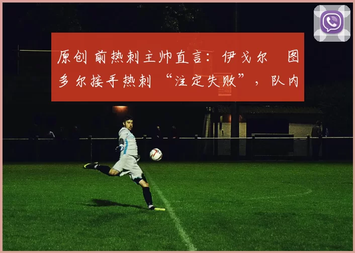 原创 前热刺主帅直言:伊戈尔・图多尔接手热刺 “注定失败”,队内氛围 “ toxic 至极”