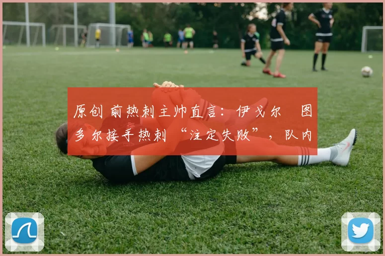 原创 前热刺主帅直言:伊戈尔・图多尔接手热刺 “注定失败”,队内氛围 “ toxic 至极”