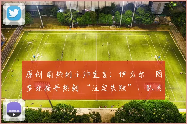 原创 前热刺主帅直言:伊戈尔・图多尔接手热刺 “注定失败”,队内氛围 “ toxic 至极”