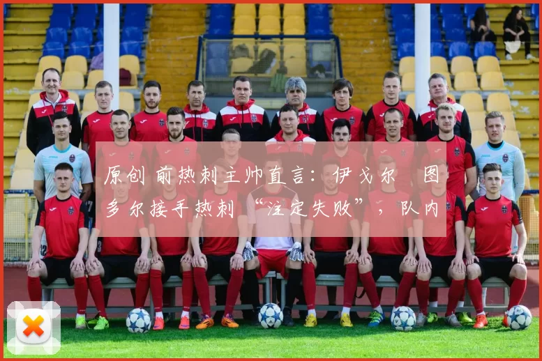 原创 前热刺主帅直言:伊戈尔・图多尔接手热刺 “注定失败”,队内氛围 “ toxic 至极”