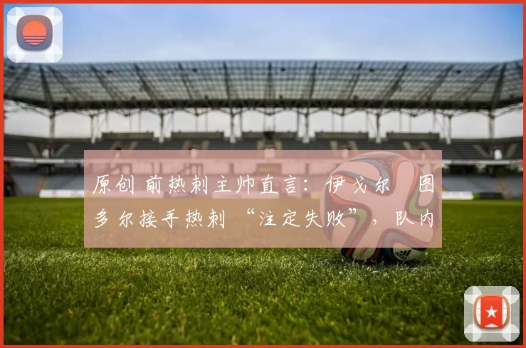 原创 前热刺主帅直言:伊戈尔・图多尔接手热刺 “注定失败”,队内氛围 “ toxic 至极”