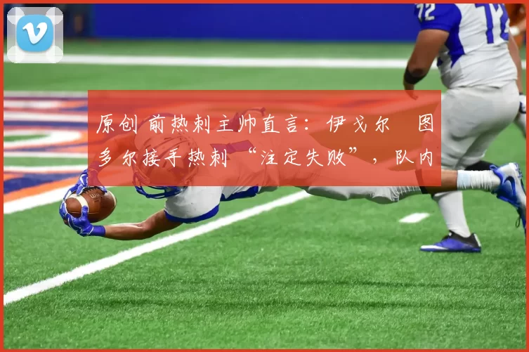 原创 前热刺主帅直言:伊戈尔・图多尔接手热刺 “注定失败”,队内氛围 “ toxic 至极”