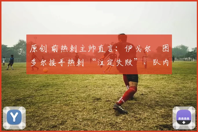 原创 前热刺主帅直言：伊戈尔・图多尔接手热刺 “注定失败”，队内氛围 “ toxic 至极”