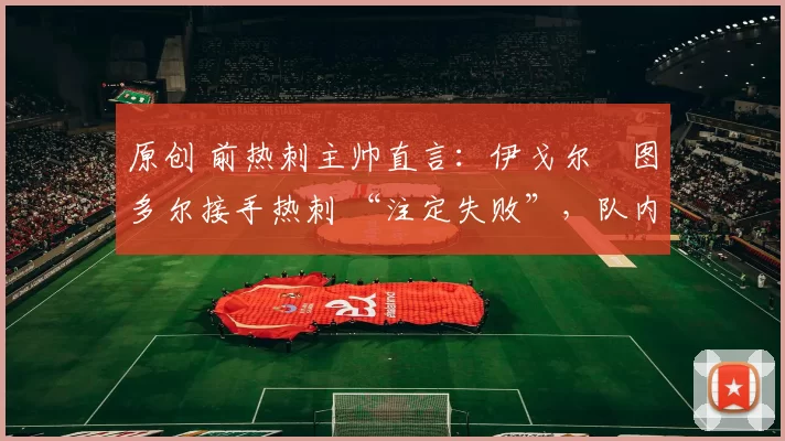 原创 前热刺主帅直言：伊戈尔・图多尔接手热刺 “注定失败”，队内氛围 “ toxic 至极”