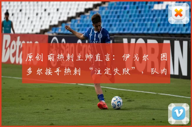 原创 前热刺主帅直言：伊戈尔・图多尔接手热刺 “注定失败”，队内氛围 “ toxic 至极”