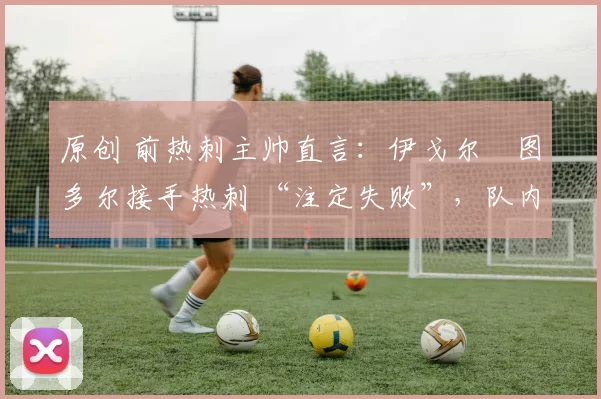 原创 前热刺主帅直言:伊戈尔・图多尔接手热刺 “注定失败”,队内氛围 “ toxic 至极”