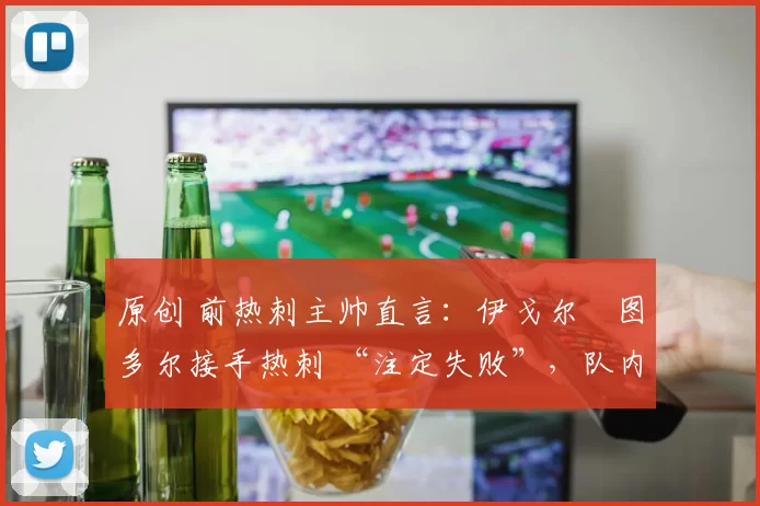 原创 前热刺主帅直言:伊戈尔・图多尔接手热刺 “注定失败”,队内氛围 “ toxic 至极”