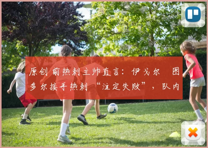 原创 前热刺主帅直言:伊戈尔・图多尔接手热刺 “注定失败”,队内氛围 “ toxic 至极”