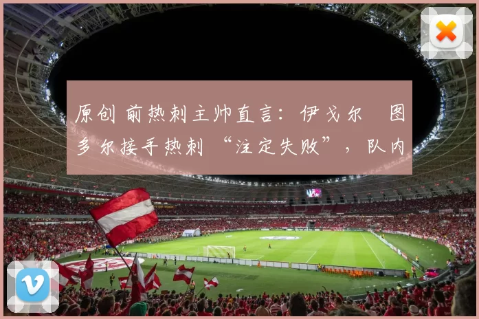 原创 前热刺主帅直言：伊戈尔・图多尔接手热刺 “注定失败”，队内氛围 “ toxic 至极”