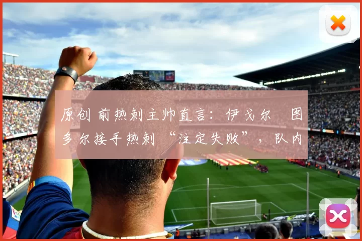 原创 前热刺主帅直言：伊戈尔・图多尔接手热刺 “注定失败”，队内氛围 “ toxic 至极”