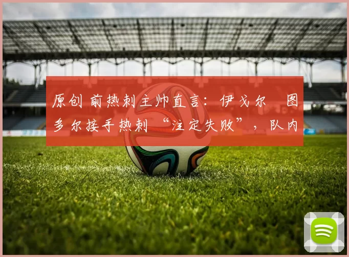 原创 前热刺主帅直言:伊戈尔・图多尔接手热刺 “注定失败”,队内氛围 “ toxic 至极”