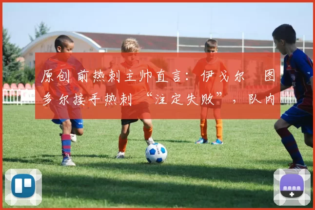 原创 前热刺主帅直言：伊戈尔・图多尔接手热刺 “注定失败”，队内氛围 “ toxic 至极”