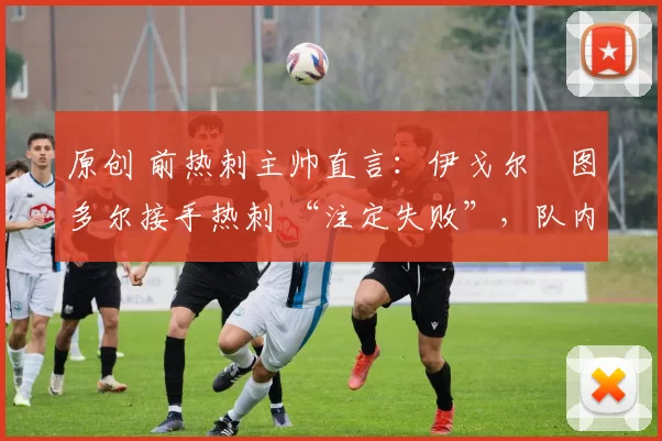 原创 前热刺主帅直言：伊戈尔・图多尔接手热刺 “注定失败”，队内氛围 “ toxic 至极”