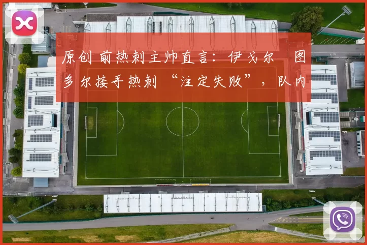 原创 前热刺主帅直言：伊戈尔・图多尔接手热刺 “注定失败”，队内氛围 “ toxic 至极”