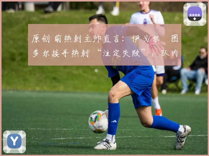 原创 前热刺主帅直言:伊戈尔・图多尔接手热刺 “注定失败”,队内氛围 “ toxic 至极”