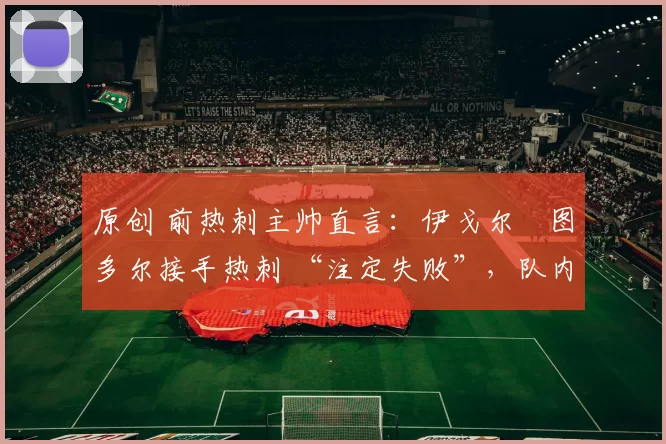 原创 前热刺主帅直言:伊戈尔・图多尔接手热刺 “注定失败”,队内氛围 “ toxic 至极”