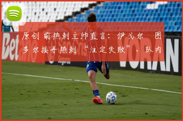 原创 前热刺主帅直言：伊戈尔・图多尔接手热刺 “注定失败”，队内氛围 “ toxic 至极”