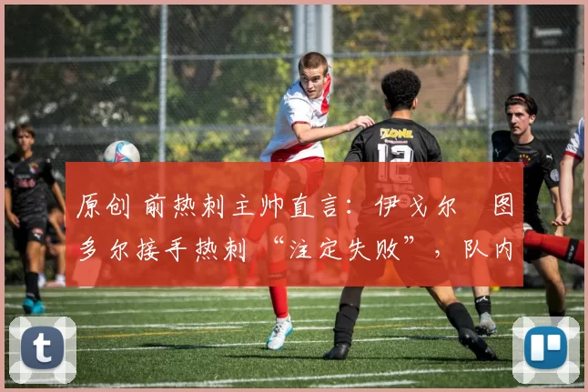 原创 前热刺主帅直言:伊戈尔・图多尔接手热刺 “注定失败”,队内氛围 “ toxic 至极”