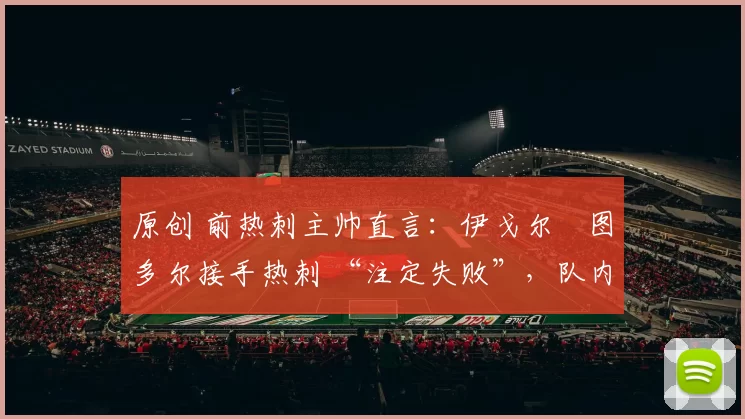 原创 前热刺主帅直言：伊戈尔・图多尔接手热刺 “注定失败”，队内氛围 “ toxic 至极”