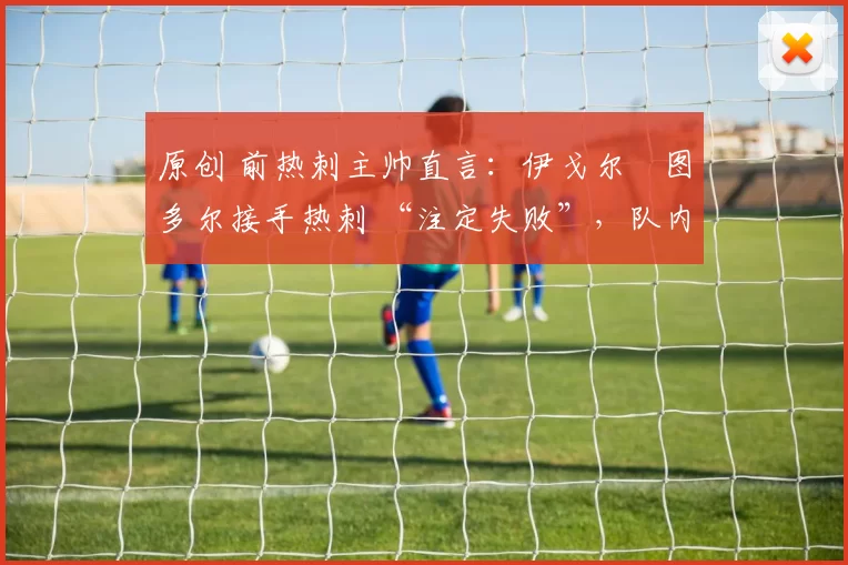 原创 前热刺主帅直言：伊戈尔・图多尔接手热刺 “注定失败”，队内氛围 “ toxic 至极”