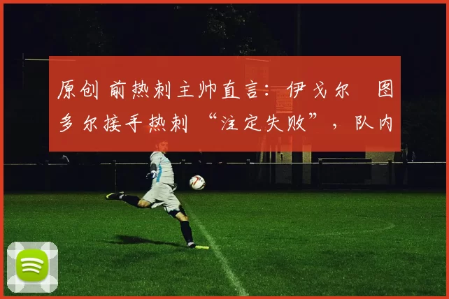 原创 前热刺主帅直言：伊戈尔・图多尔接手热刺 “注定失败”，队内氛围 “ toxic 至极”