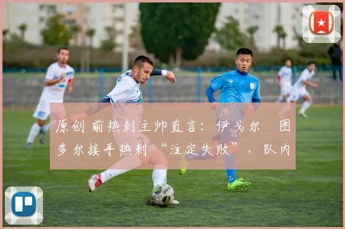 原创 前热刺主帅直言:伊戈尔・图多尔接手热刺 “注定失败”,队内氛围 “ toxic 至极”