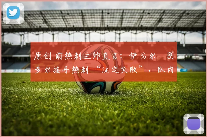 原创 前热刺主帅直言:伊戈尔・图多尔接手热刺 “注定失败”,队内氛围 “ toxic 至极”