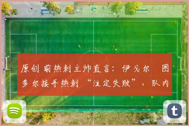 原创 前热刺主帅直言：伊戈尔・图多尔接手热刺 “注定失败”，队内氛围 “ toxic 至极”