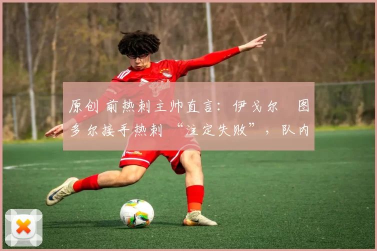 原创 前热刺主帅直言:伊戈尔・图多尔接手热刺 “注定失败”,队内氛围 “ toxic 至极”