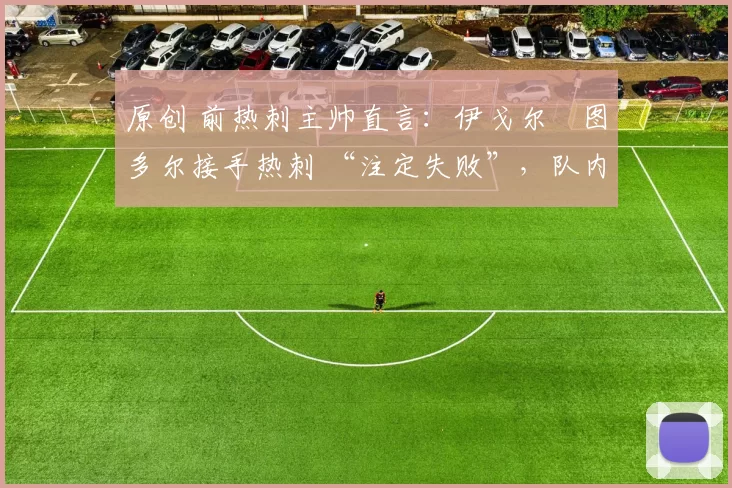 原创 前热刺主帅直言：伊戈尔・图多尔接手热刺 “注定失败”，队内氛围 “ toxic 至极”