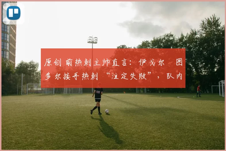 原创 前热刺主帅直言：伊戈尔・图多尔接手热刺 “注定失败”，队内氛围 “ toxic 至极”