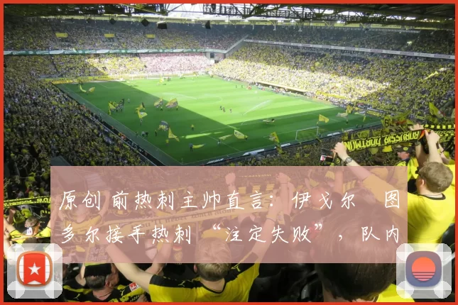 原创 前热刺主帅直言:伊戈尔・图多尔接手热刺 “注定失败”,队内氛围 “ toxic 至极”