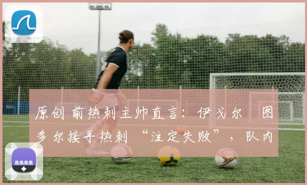 原创 前热刺主帅直言：伊戈尔・图多尔接手热刺 “注定失败”，队内氛围 “ toxic 至极”
