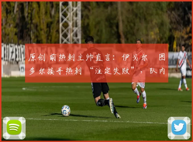 原创 前热刺主帅直言:伊戈尔・图多尔接手热刺 “注定失败”,队内氛围 “ toxic 至极”