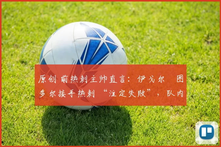 原创 前热刺主帅直言：伊戈尔・图多尔接手热刺 “注定失败”，队内氛围 “ toxic 至极”