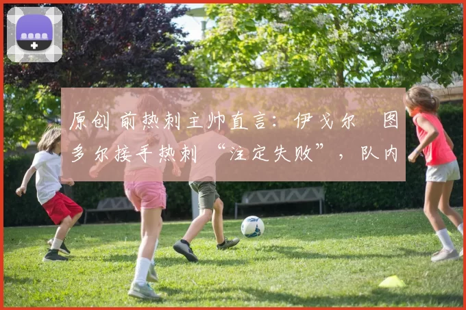 原创 前热刺主帅直言：伊戈尔・图多尔接手热刺 “注定失败”，队内氛围 “ toxic 至极”