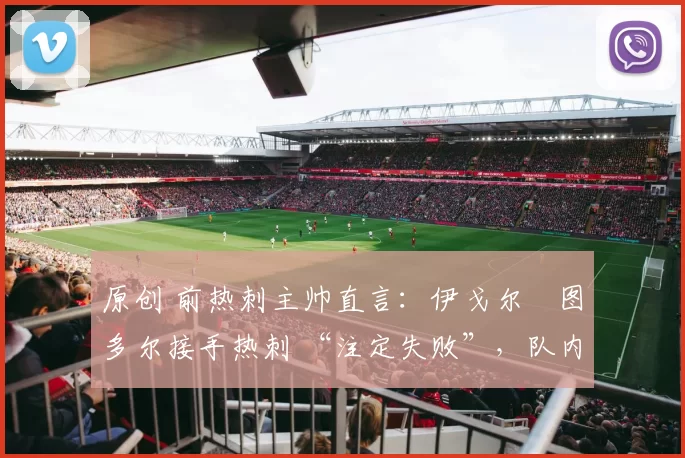 原创 前热刺主帅直言：伊戈尔・图多尔接手热刺 “注定失败”，队内氛围 “ toxic 至极”