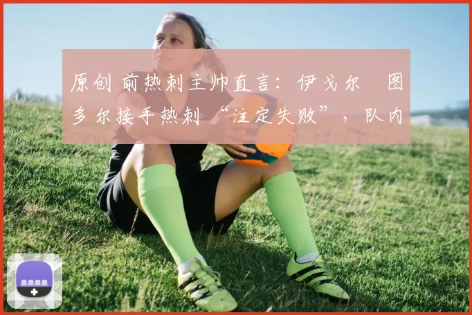 原创 前热刺主帅直言：伊戈尔・图多尔接手热刺 “注定失败”，队内氛围 “ toxic 至极”