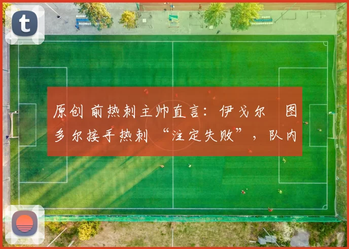 原创 前热刺主帅直言：伊戈尔・图多尔接手热刺 “注定失败”，队内氛围 “ toxic 至极”