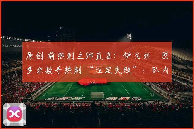 原创 前热刺主帅直言：伊戈尔・图多尔接手热刺 “注定失败”，队内氛围 “ toxic 至极”