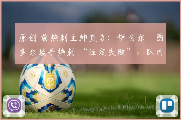 原创 前热刺主帅直言：伊戈尔・图多尔接手热刺 “注定失败”，队内氛围 “ toxic 至极”