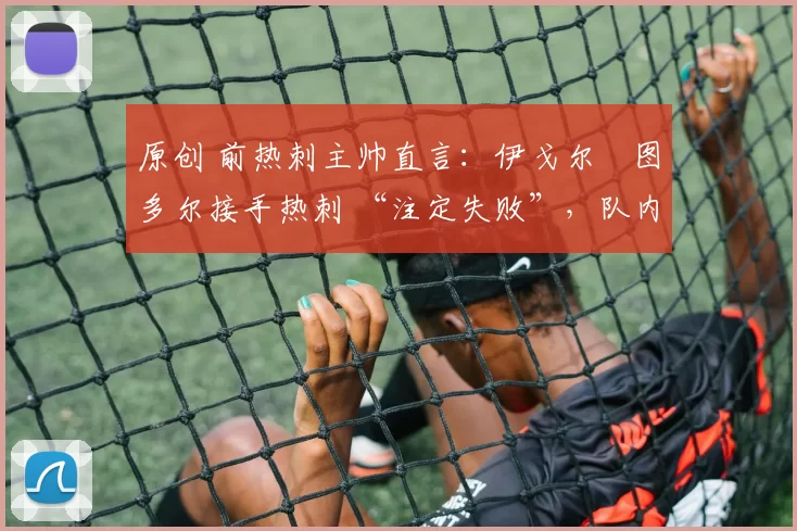 原创 前热刺主帅直言:伊戈尔・图多尔接手热刺 “注定失败”,队内氛围 “ toxic 至极”