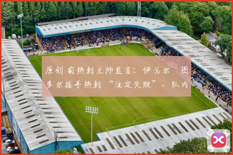 原创 前热刺主帅直言:伊戈尔・图多尔接手热刺 “注定失败”,队内氛围 “ toxic 至极”