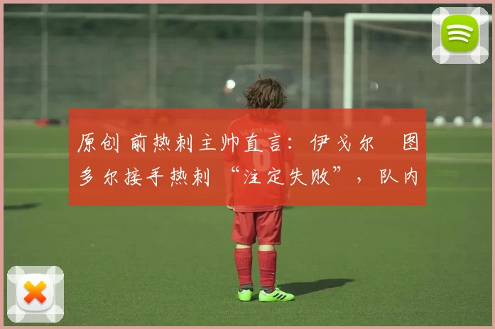 原创 前热刺主帅直言：伊戈尔・图多尔接手热刺 “注定失败”，队内氛围 “ toxic 至极”