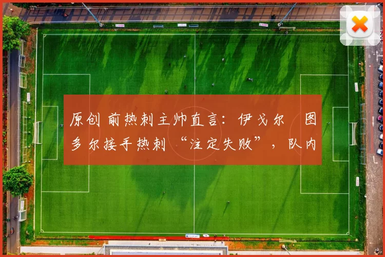 原创 前热刺主帅直言：伊戈尔・图多尔接手热刺 “注定失败”，队内氛围 “ toxic 至极”