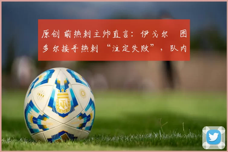 原创 前热刺主帅直言：伊戈尔・图多尔接手热刺 “注定失败”，队内氛围 “ toxic 至极”