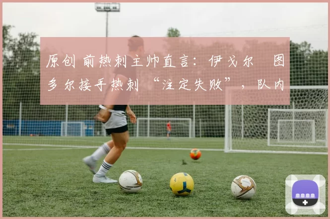 原创 前热刺主帅直言：伊戈尔・图多尔接手热刺 “注定失败”，队内氛围 “ toxic 至极”