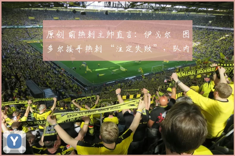 原创 前热刺主帅直言:伊戈尔・图多尔接手热刺 “注定失败”,队内氛围 “ toxic 至极”